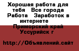 Хорошая работа для тебя - Все города Работа » Заработок в интернете   . Приморский край,Уссурийск г.